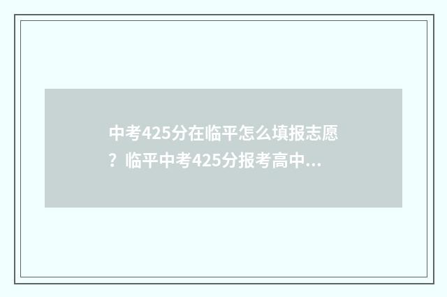 中考425分在临平怎么填报志愿？临平中考425分报考高中的注意事项 2021年临平区中考最高分