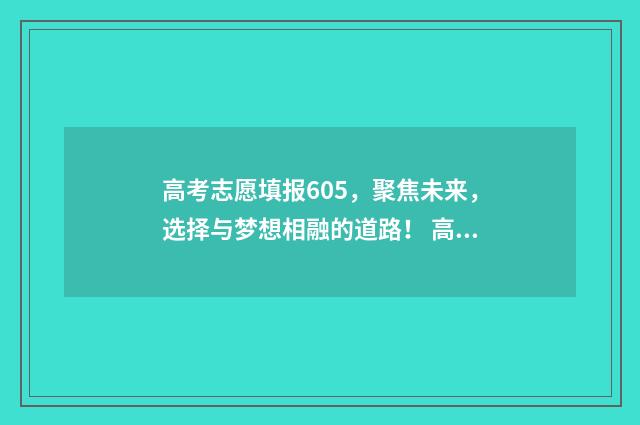 高考志愿填报605，聚焦未来，选择与梦想相融的道路！ 高考志愿填报60%录取率能被录取吗