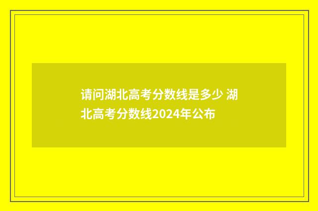 请问湖北高考分数线是多少 湖北高考分数线2024年公布