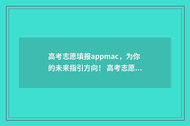 高考志愿填报appmac，为你的未来指引方向！ 高考志愿填报APP免费
