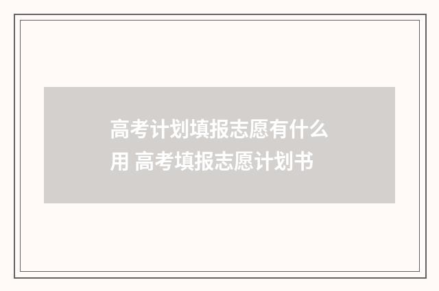 高考计划填报志愿有什么用 高考填报志愿计划书