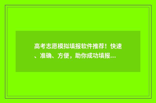 高考志愿模拟填报软件推荐！快速、准确、方便，助你成功填报志愿！ 高考志愿模拟填报免费