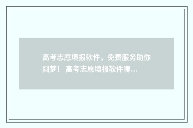 高考志愿填报软件，免费服务助你圆梦！ 高考志愿填报软件哪个准确率高
