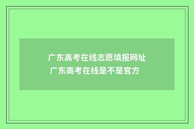 广东高考在线志愿填报网址 广东高考在线是不是官方