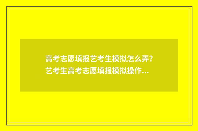 高考志愿填报艺考生模拟怎么弄？艺考生高考志愿填报模拟操作指南 高考志愿填报艺术生怎样填报