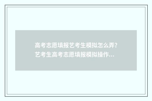 高考志愿填报艺考生模拟怎么弄？艺考生高考志愿填报模拟操作指南 高考志愿填报艺术生怎样填报