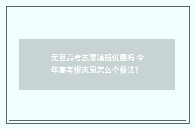 元旦高考志愿填报优惠吗 今年高考报志愿怎么个报法?