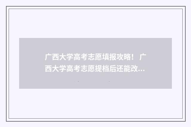 广西大学高考志愿填报攻略！ 广西大学高考志愿提档后还能改吗