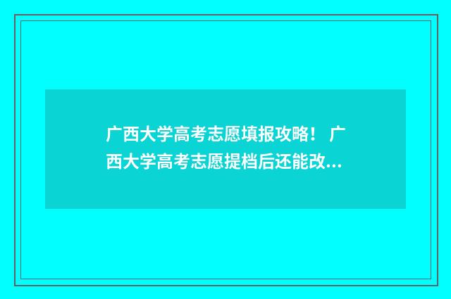 广西大学高考志愿填报攻略！ 广西大学高考志愿提档后还能改吗