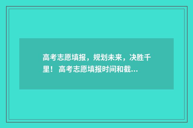 高考志愿填报，规划未来，决胜千里！ 高考志愿填报时间和截止时间