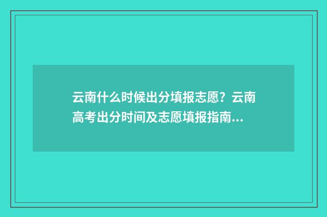 云南什么时候出分填报志愿？云南高考出分时间及志愿填报指南 云南什么时候出菌子