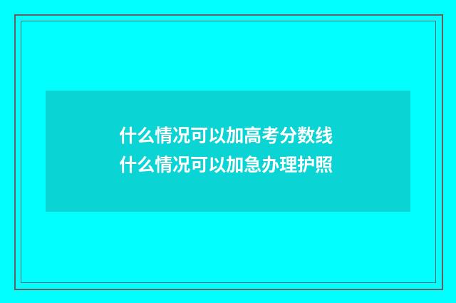 什么情况可以加高考分数线 什么情况可以加急办理护照