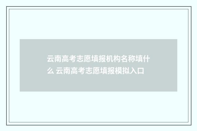 云南高考志愿填报机构名称填什么 云南高考志愿填报模拟入口