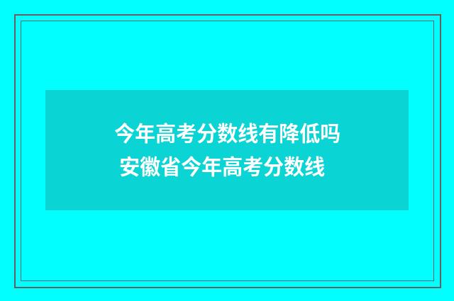 今年高考分数线有降低吗 安徽省今年高考分数线