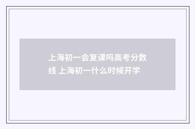 上海初一会复课吗高考分数线 上海初一什么时候开学