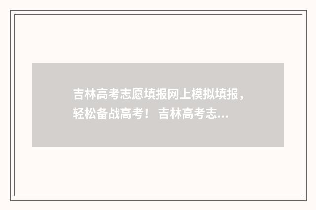 吉林高考志愿填报网上模拟填报，轻松备战高考！ 吉林高考志愿填报服务平台