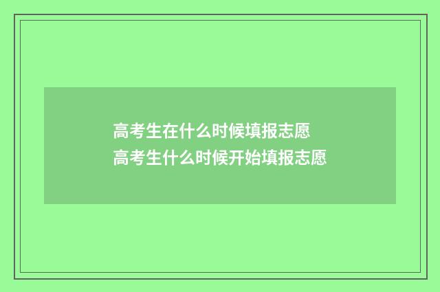 高考生在什么时候填报志愿 高考生什么时候开始填报志愿