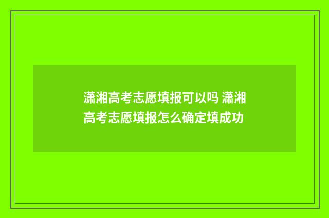 潇湘高考志愿填报可以吗 潇湘高考志愿填报怎么确定填成功