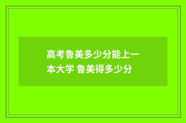 高考鲁美多少分能上一本大学 鲁美得多少分