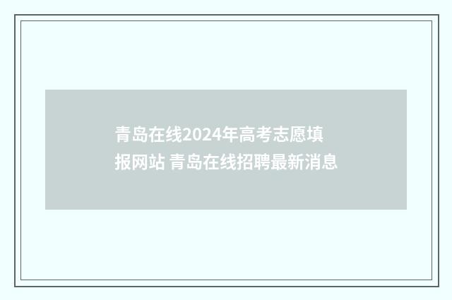 青岛在线2024年高考志愿填报网站 青岛在线招聘最新消息