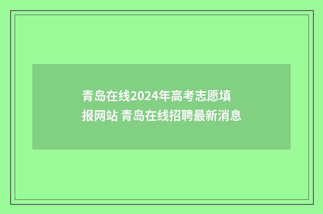 青岛在线2024年高考志愿填报网站 青岛在线招聘最新消息