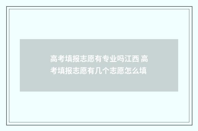 高考填报志愿有专业吗江西 高考填报志愿有几个志愿怎么填