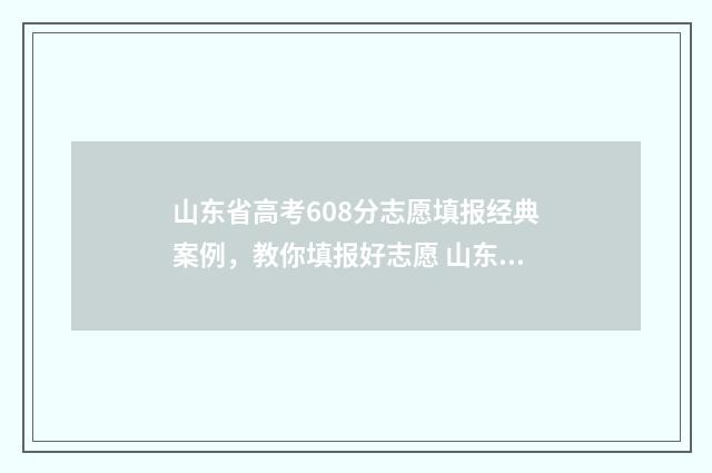 山东省高考608分志愿填报经典案例，教你填报好志愿 山东省高考608分能上什么样的学校