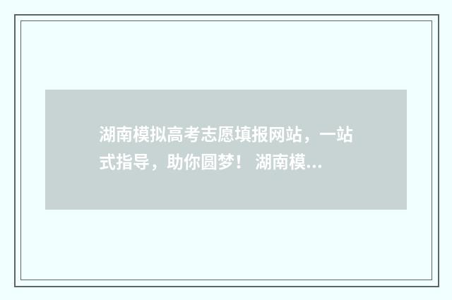 湖南模拟高考志愿填报网站，一站式指导，助你圆梦！ 湖南模拟高考志愿填报系统