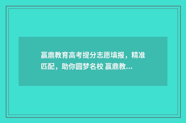 赢鼎教育高考提分志愿填报，精准匹配，助你圆梦名校 赢鼎教育高考报考怎么样