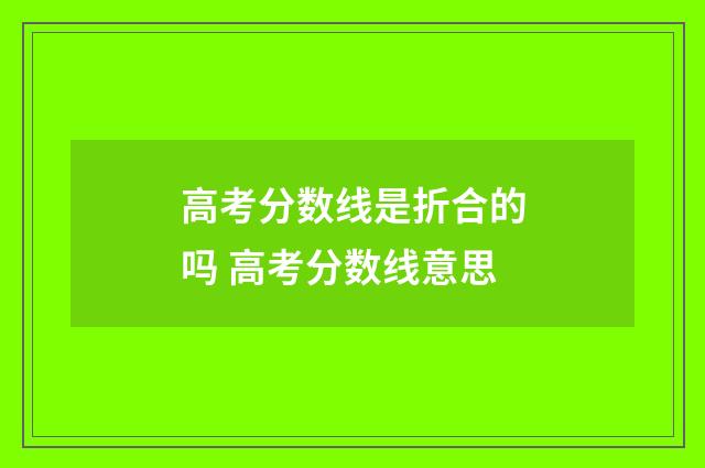 高考分数线是折合的吗 高考分数线意思