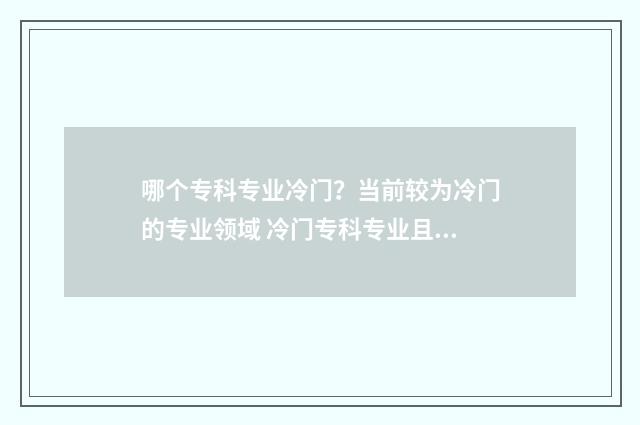 哪个专科专业冷门？当前较为冷门的专业领域 冷门专科专业且好就业
