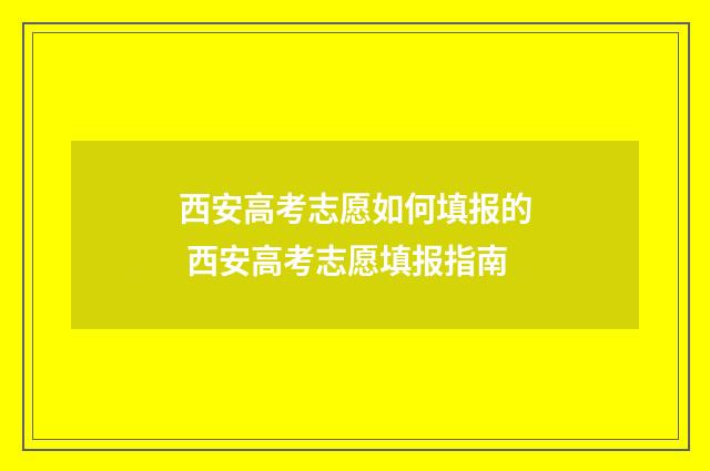 西安高考志愿如何填报的 西安高考志愿填报指南