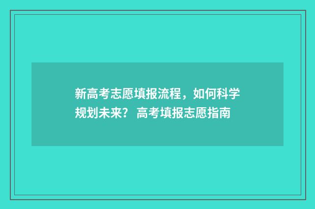 新高考志愿填报流程，如何科学规划未来？ 高考填报志愿指南
