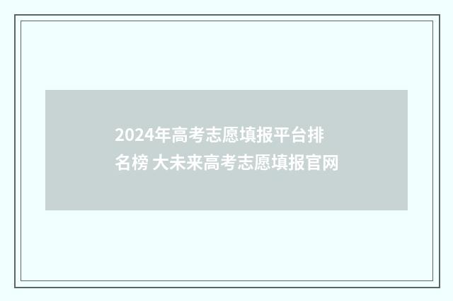2024年高考志愿填报平台排名榜 大未来高考志愿填报官网
