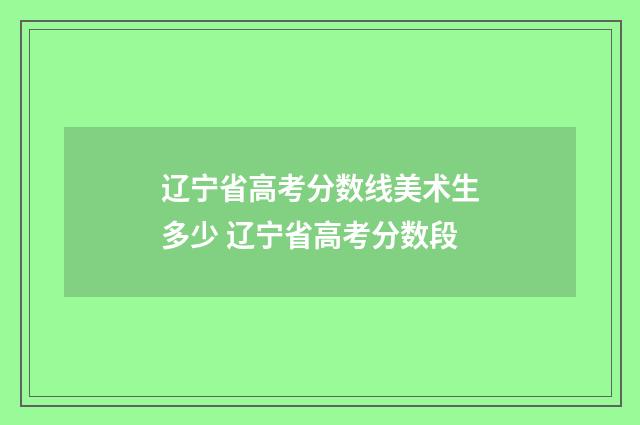 辽宁省高考分数线美术生多少 辽宁省高考分数段