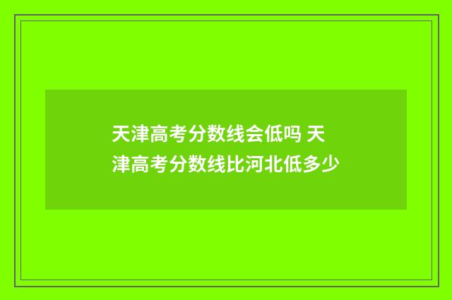 天津高考分数线会低吗 天津高考分数线比河北低多少
