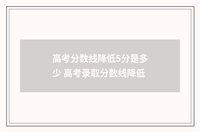 高考分数线降低5分是多少 高考录取分数线降低