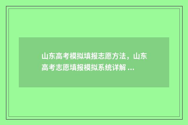 山东高考模拟填报志愿方法，山东高考志愿填报模拟系统详解 山东高考模拟填报志愿系统