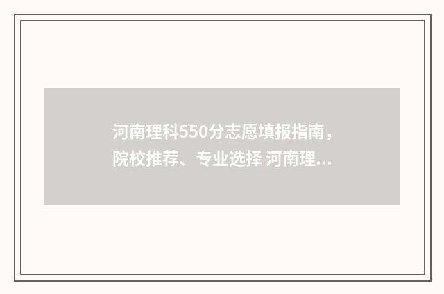 河南理科550分志愿填报指南，院校推荐、专业选择 河南理科高考550分左右能考什么大学