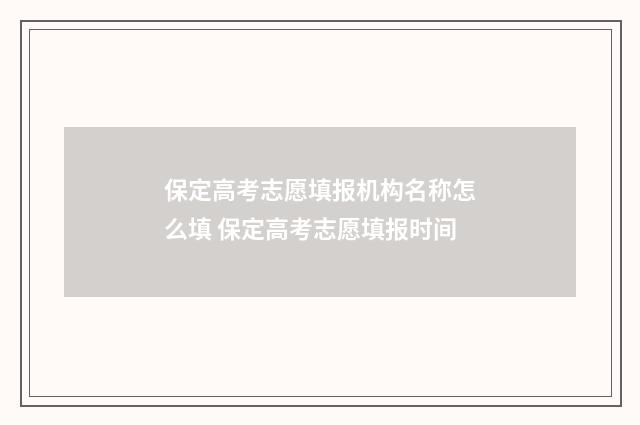 保定高考志愿填报机构名称怎么填 保定高考志愿填报时间