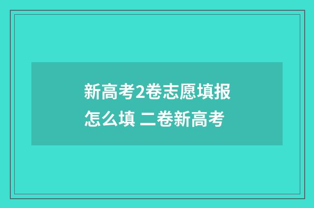 新高考2卷志愿填报怎么填 二卷新高考