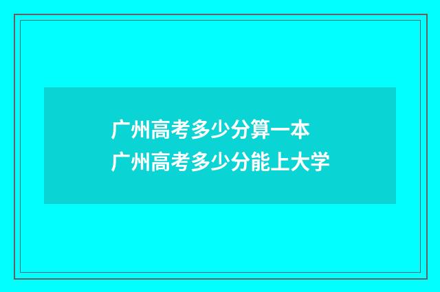 广州高考多少分算一本 广州高考多少分能上大学