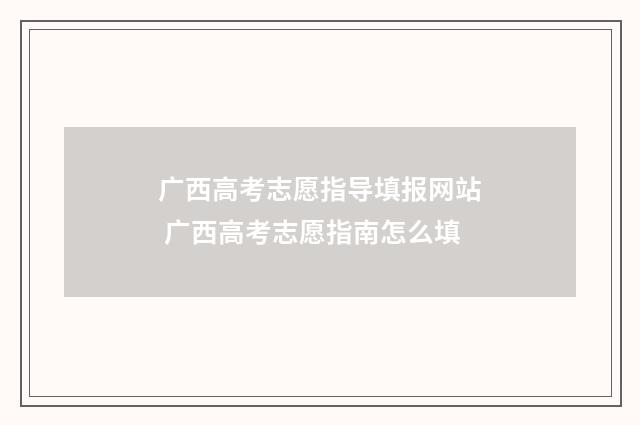 广西高考志愿指导填报网站 广西高考志愿指南怎么填