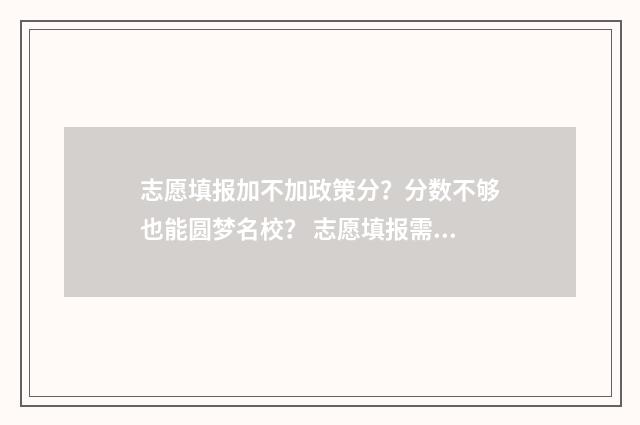 志愿填报加不加政策分？分数不够也能圆梦名校？ 志愿填报需要都填吗