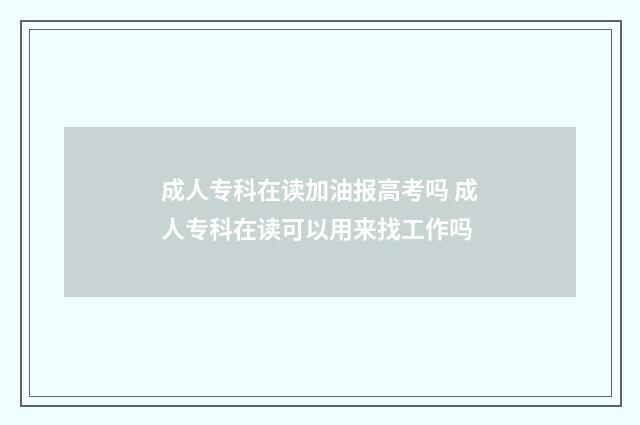 成人专科在读加油报高考吗 成人专科在读可以用来找工作吗
