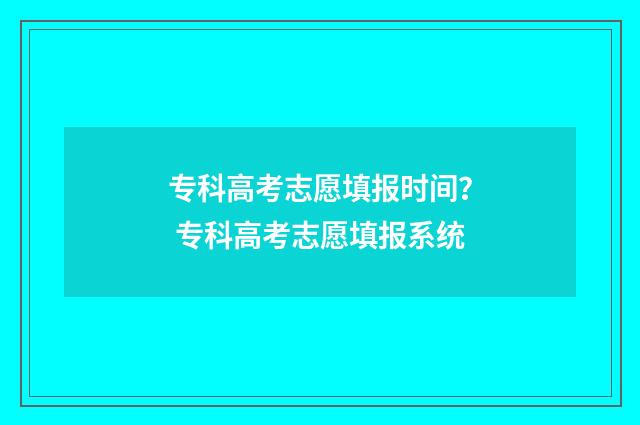 专科高考志愿填报时间？ 专科高考志愿填报系统