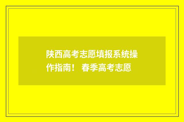 陕西高考志愿填报系统操作指南！ 春季高考志愿