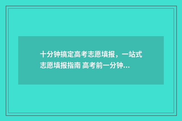 十分钟搞定高考志愿填报，一站式志愿填报指南 高考前一分钟怎么逆袭