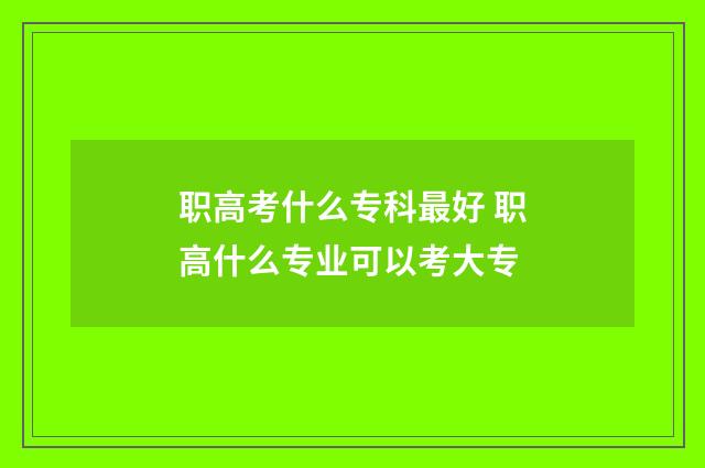 职高考什么专科最好 职高什么专业可以考大专