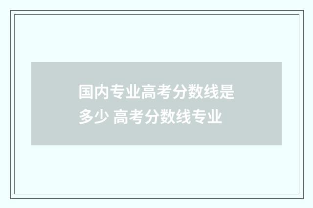 国内专业高考分数线是多少 高考分数线专业
